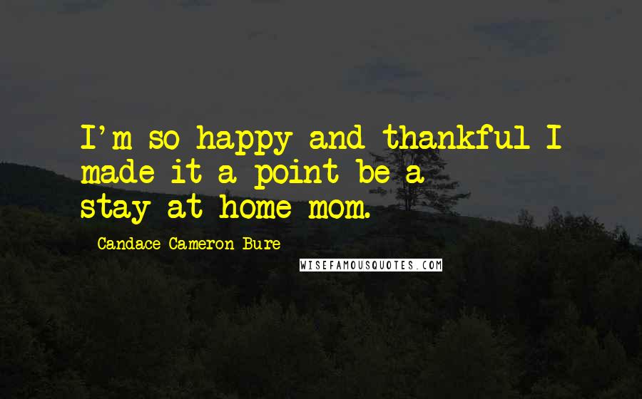 Candace Cameron Bure Quotes: I'm so happy and thankful I made it a point be a stay-at-home mom.