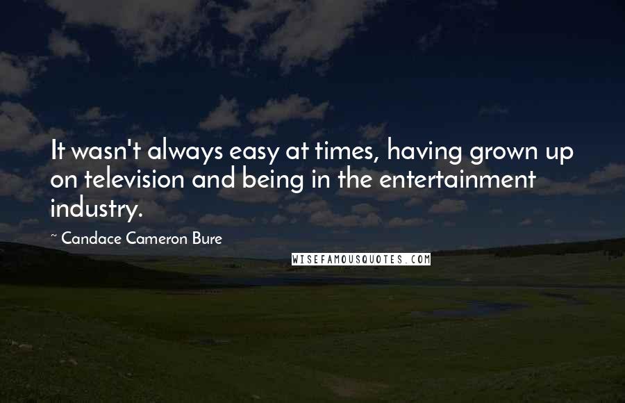 Candace Cameron Bure Quotes: It wasn't always easy at times, having grown up on television and being in the entertainment industry.