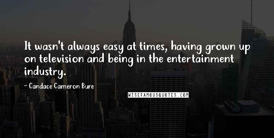 Candace Cameron Bure Quotes: It wasn't always easy at times, having grown up on television and being in the entertainment industry.