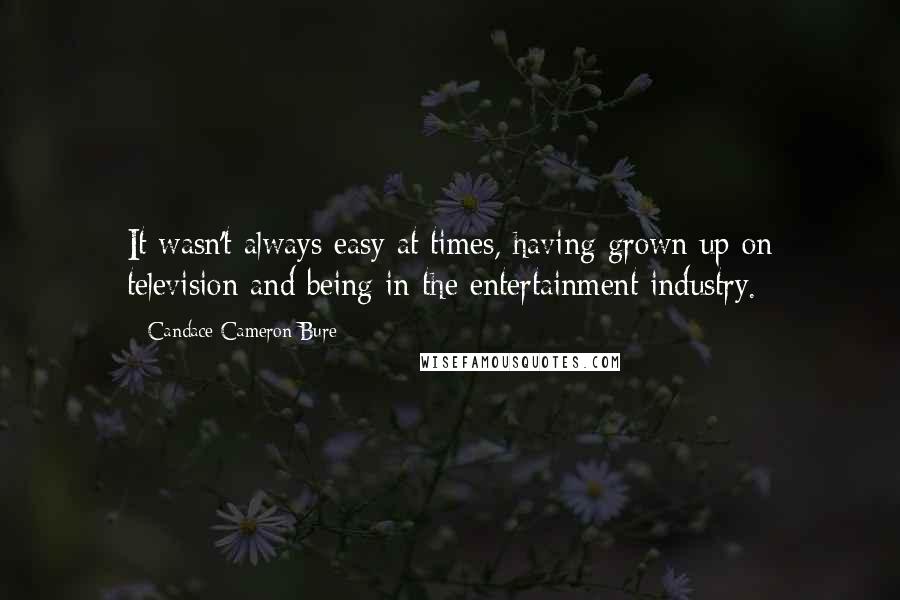 Candace Cameron Bure Quotes: It wasn't always easy at times, having grown up on television and being in the entertainment industry.