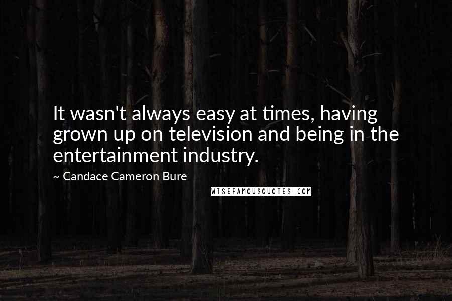 Candace Cameron Bure Quotes: It wasn't always easy at times, having grown up on television and being in the entertainment industry.