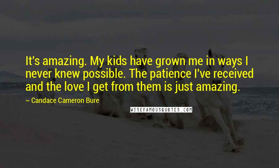 Candace Cameron Bure Quotes: It's amazing. My kids have grown me in ways I never knew possible. The patience I've received and the love I get from them is just amazing.