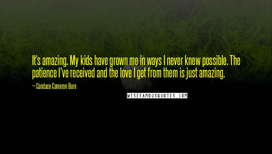 Candace Cameron Bure Quotes: It's amazing. My kids have grown me in ways I never knew possible. The patience I've received and the love I get from them is just amazing.