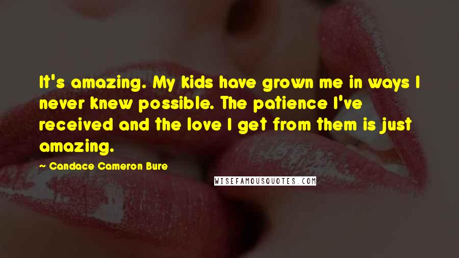 Candace Cameron Bure Quotes: It's amazing. My kids have grown me in ways I never knew possible. The patience I've received and the love I get from them is just amazing.