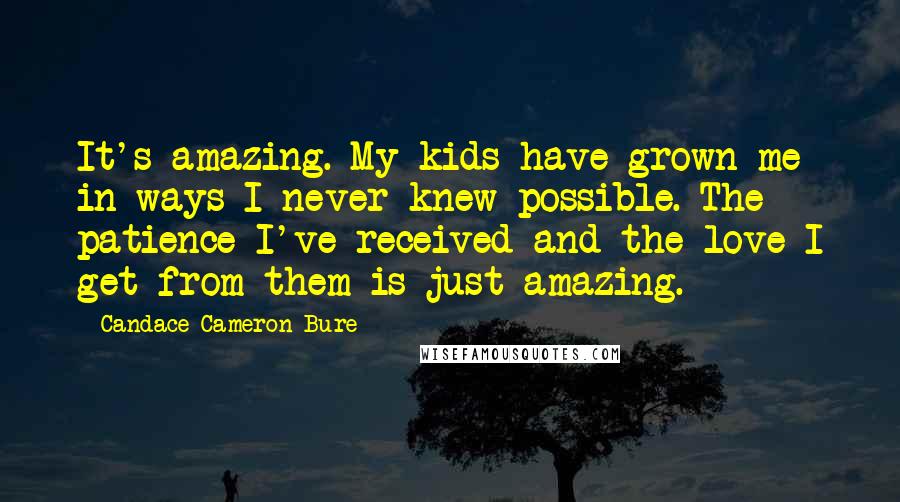 Candace Cameron Bure Quotes: It's amazing. My kids have grown me in ways I never knew possible. The patience I've received and the love I get from them is just amazing.