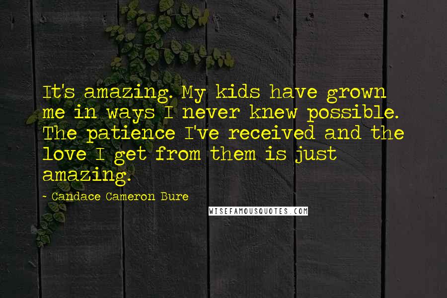 Candace Cameron Bure Quotes: It's amazing. My kids have grown me in ways I never knew possible. The patience I've received and the love I get from them is just amazing.