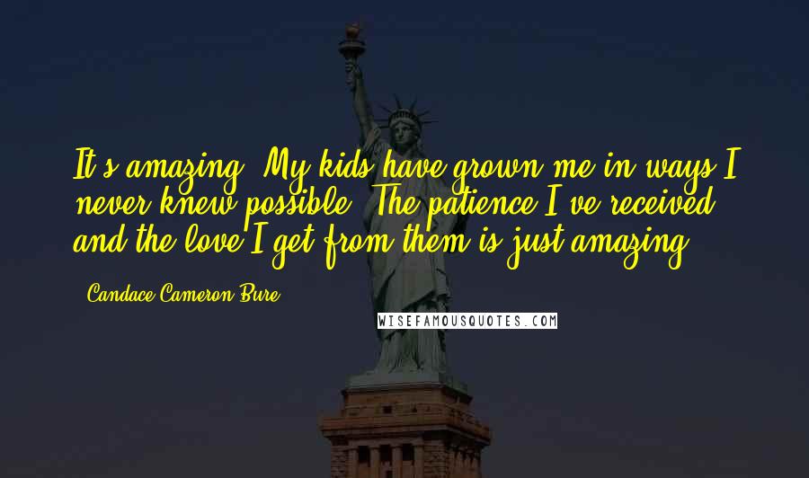 Candace Cameron Bure Quotes: It's amazing. My kids have grown me in ways I never knew possible. The patience I've received and the love I get from them is just amazing.