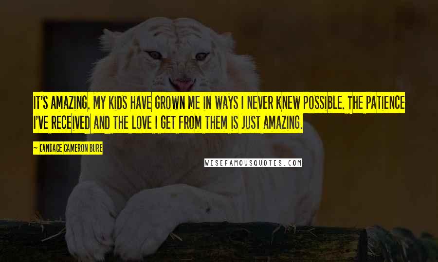 Candace Cameron Bure Quotes: It's amazing. My kids have grown me in ways I never knew possible. The patience I've received and the love I get from them is just amazing.