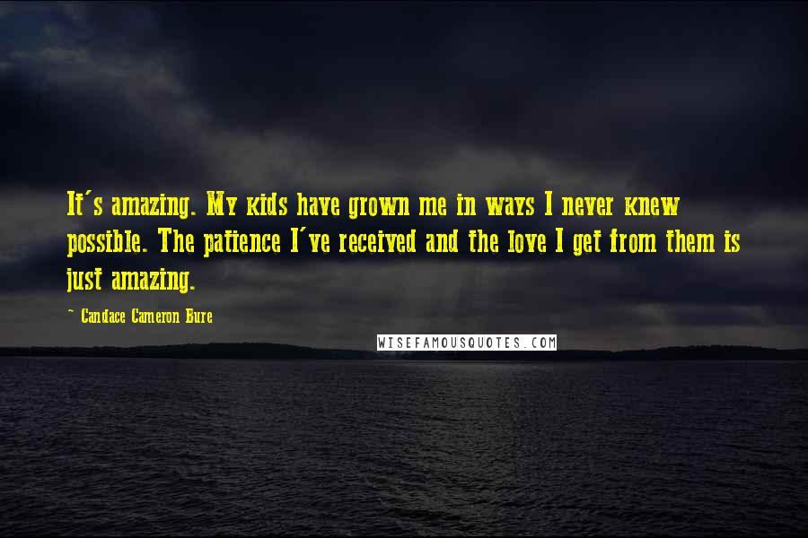 Candace Cameron Bure Quotes: It's amazing. My kids have grown me in ways I never knew possible. The patience I've received and the love I get from them is just amazing.
