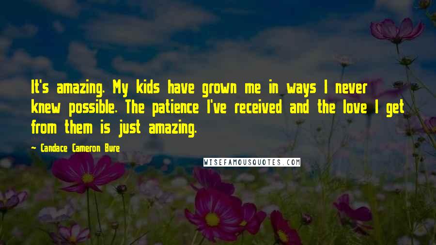 Candace Cameron Bure Quotes: It's amazing. My kids have grown me in ways I never knew possible. The patience I've received and the love I get from them is just amazing.