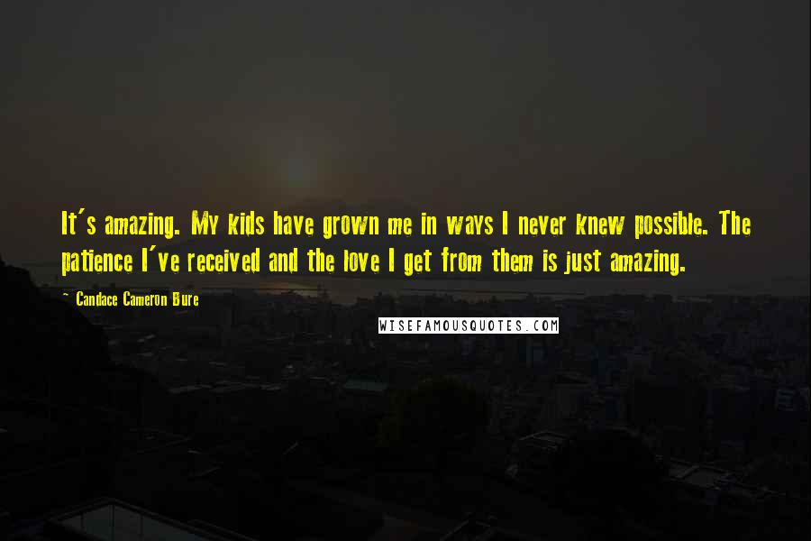 Candace Cameron Bure Quotes: It's amazing. My kids have grown me in ways I never knew possible. The patience I've received and the love I get from them is just amazing.