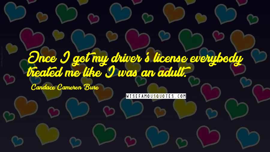 Candace Cameron Bure Quotes: Once I got my driver's license everybody treated me like I was an adult.