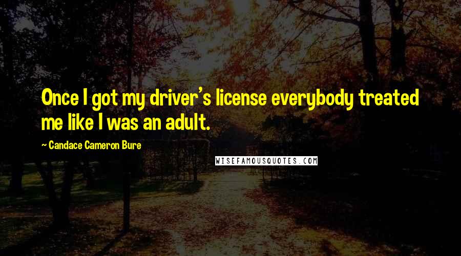 Candace Cameron Bure Quotes: Once I got my driver's license everybody treated me like I was an adult.