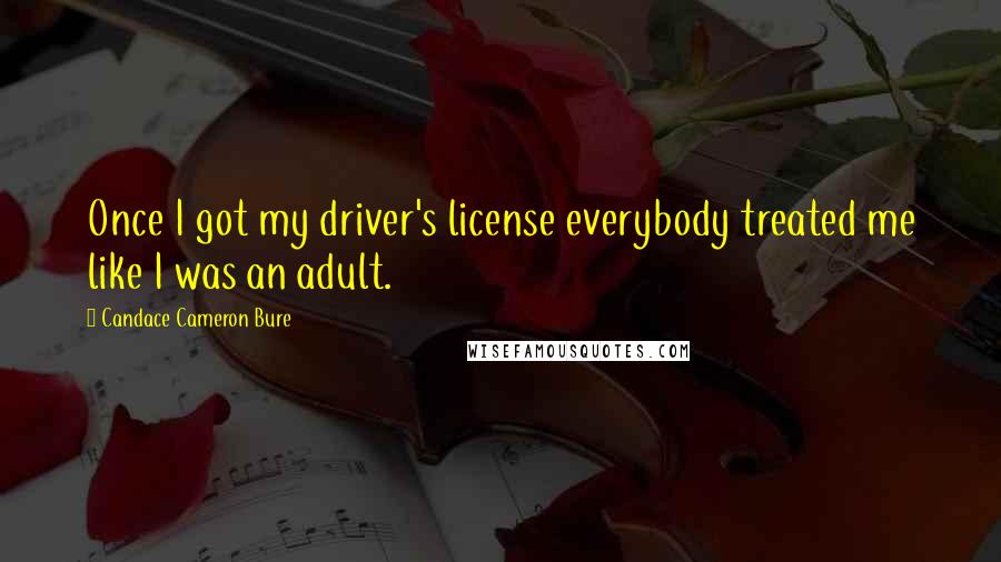 Candace Cameron Bure Quotes: Once I got my driver's license everybody treated me like I was an adult.