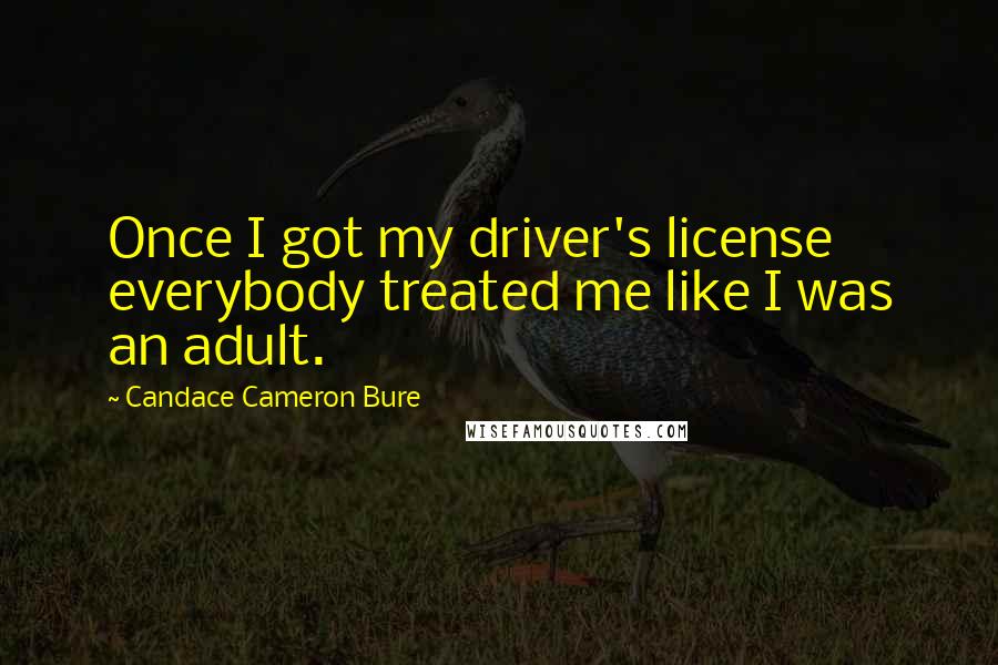 Candace Cameron Bure Quotes: Once I got my driver's license everybody treated me like I was an adult.