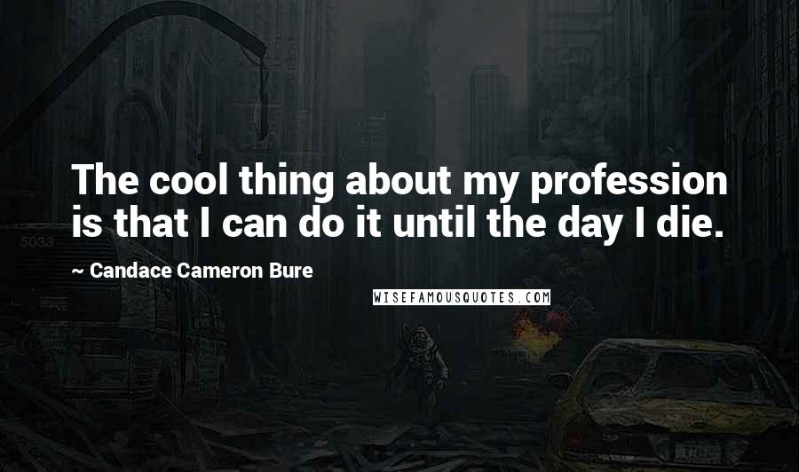 Candace Cameron Bure Quotes: The cool thing about my profession is that I can do it until the day I die.