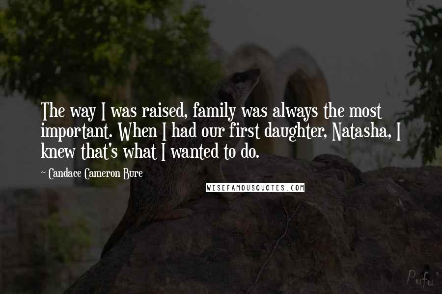 Candace Cameron Bure Quotes: The way I was raised, family was always the most important. When I had our first daughter, Natasha, I knew that's what I wanted to do.