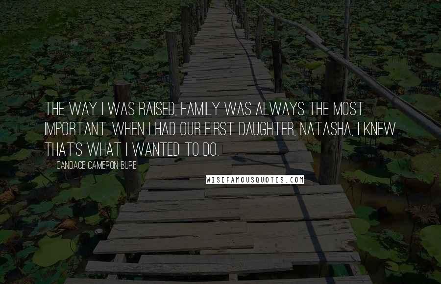 Candace Cameron Bure Quotes: The way I was raised, family was always the most important. When I had our first daughter, Natasha, I knew that's what I wanted to do.