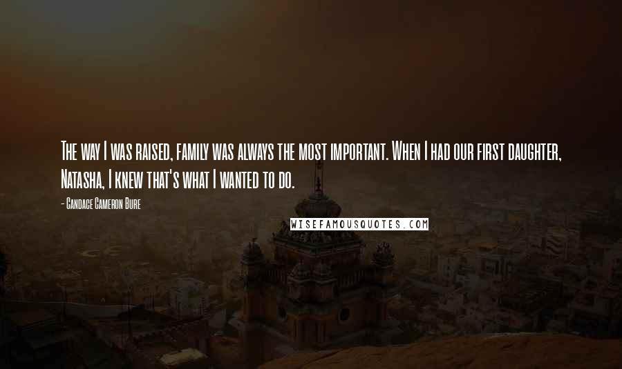 Candace Cameron Bure Quotes: The way I was raised, family was always the most important. When I had our first daughter, Natasha, I knew that's what I wanted to do.