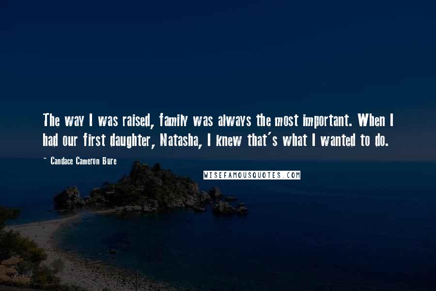 Candace Cameron Bure Quotes: The way I was raised, family was always the most important. When I had our first daughter, Natasha, I knew that's what I wanted to do.