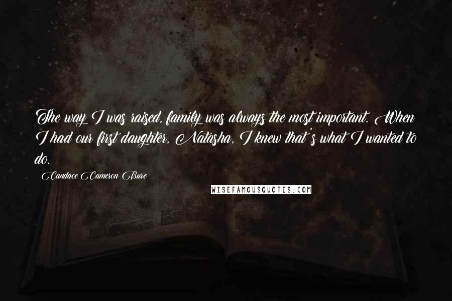 Candace Cameron Bure Quotes: The way I was raised, family was always the most important. When I had our first daughter, Natasha, I knew that's what I wanted to do.