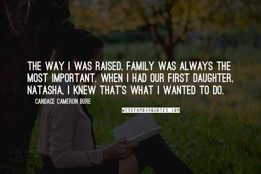 Candace Cameron Bure Quotes: The way I was raised, family was always the most important. When I had our first daughter, Natasha, I knew that's what I wanted to do.