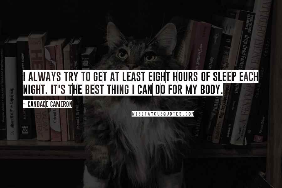 Candace Cameron Quotes: I always try to get at least eight hours of sleep each night. It's the best thing I can do for my body.