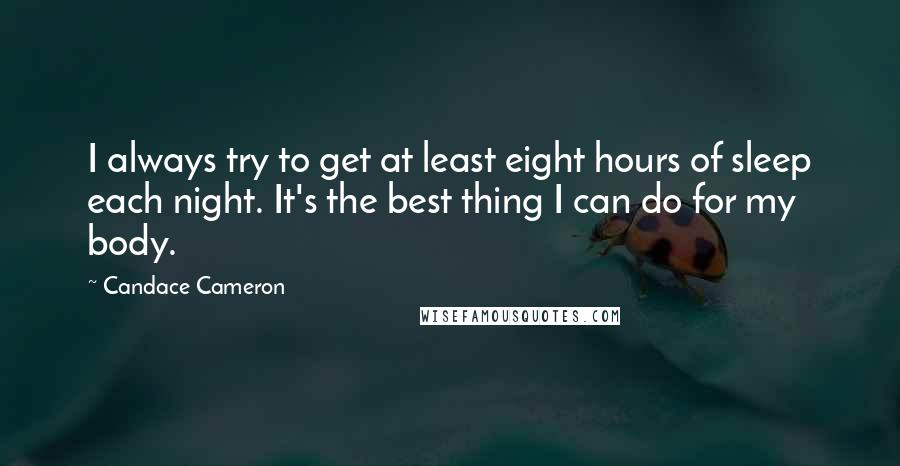 Candace Cameron Quotes: I always try to get at least eight hours of sleep each night. It's the best thing I can do for my body.