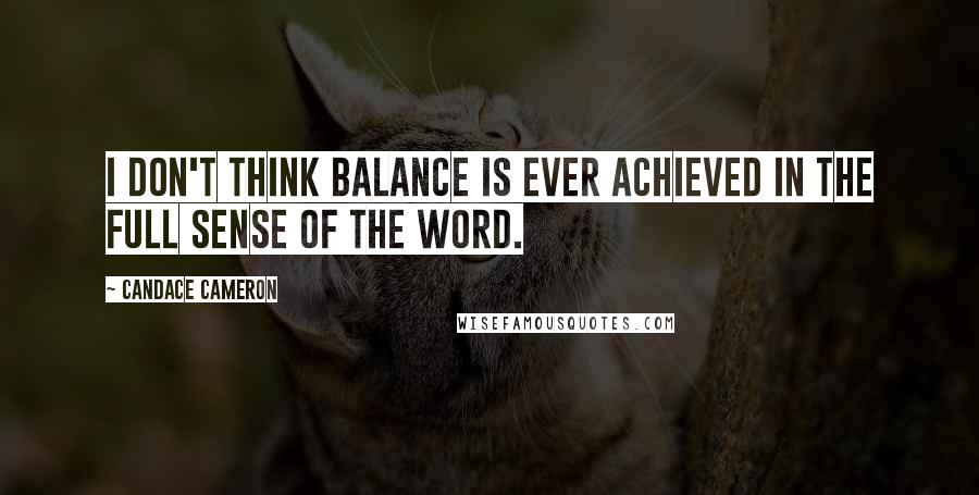 Candace Cameron Quotes: I don't think balance is ever achieved in the full sense of the word.