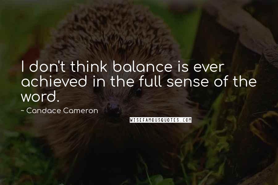 Candace Cameron Quotes: I don't think balance is ever achieved in the full sense of the word.