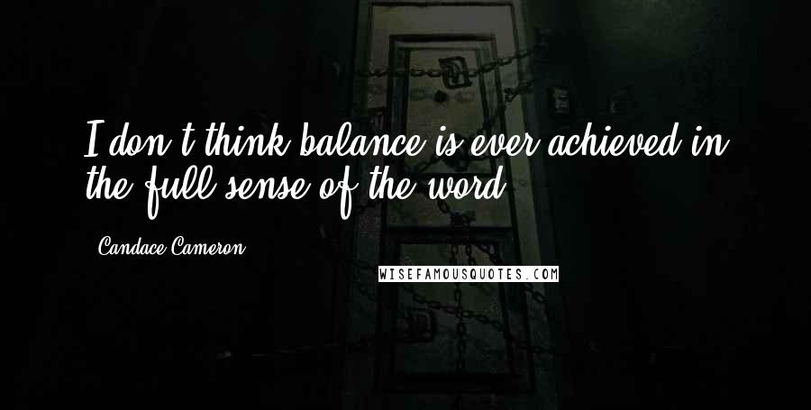 Candace Cameron Quotes: I don't think balance is ever achieved in the full sense of the word.