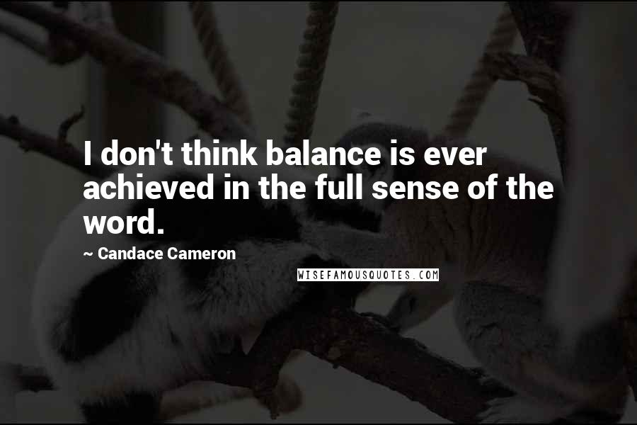 Candace Cameron Quotes: I don't think balance is ever achieved in the full sense of the word.