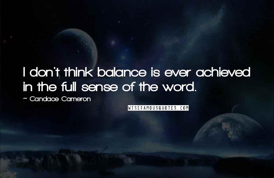 Candace Cameron Quotes: I don't think balance is ever achieved in the full sense of the word.