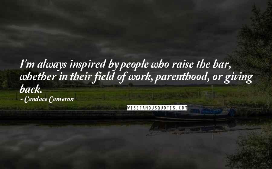 Candace Cameron Quotes: I'm always inspired by people who raise the bar, whether in their field of work, parenthood, or giving back.