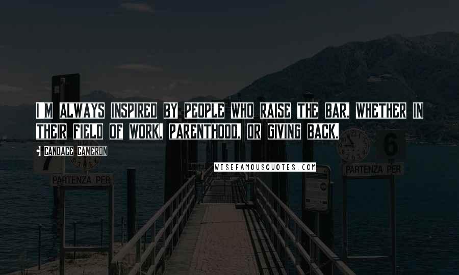 Candace Cameron Quotes: I'm always inspired by people who raise the bar, whether in their field of work, parenthood, or giving back.