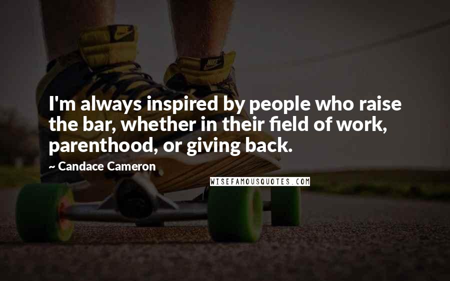 Candace Cameron Quotes: I'm always inspired by people who raise the bar, whether in their field of work, parenthood, or giving back.