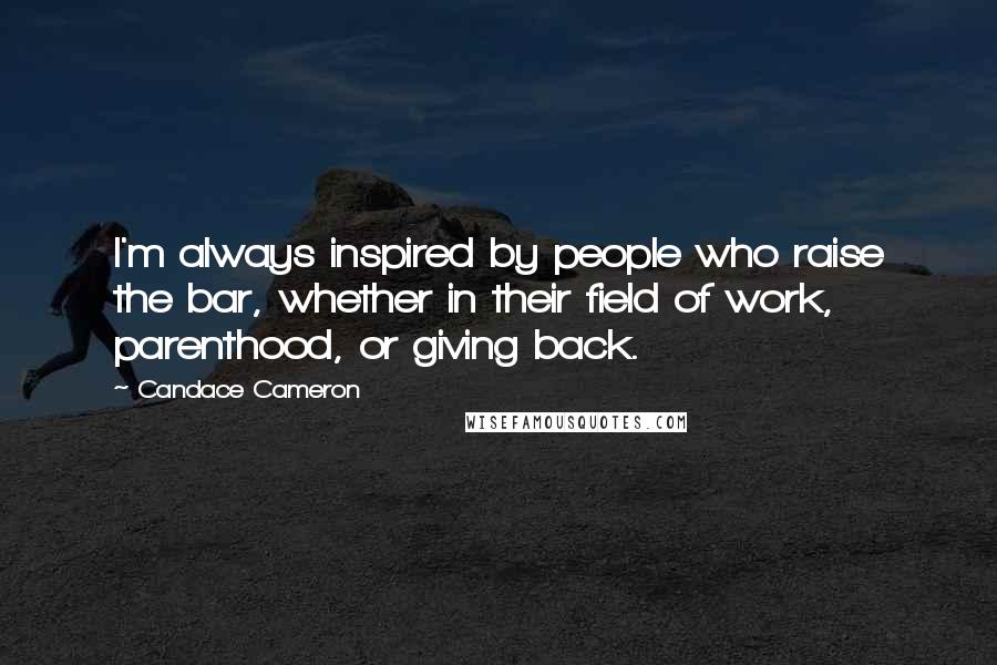 Candace Cameron Quotes: I'm always inspired by people who raise the bar, whether in their field of work, parenthood, or giving back.