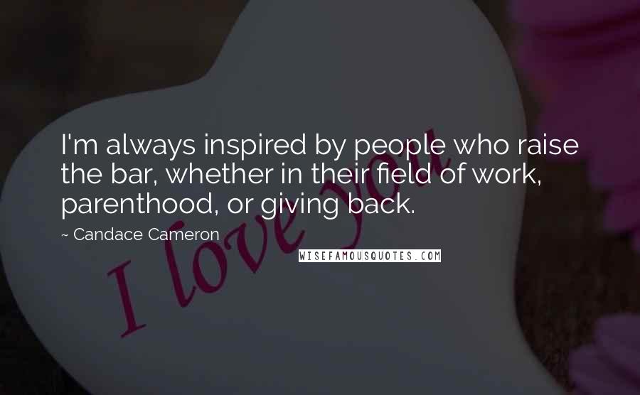 Candace Cameron Quotes: I'm always inspired by people who raise the bar, whether in their field of work, parenthood, or giving back.