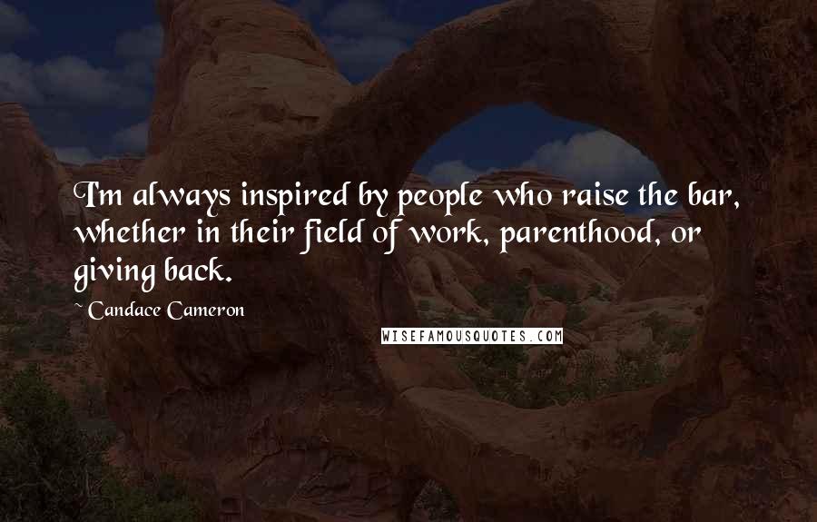 Candace Cameron Quotes: I'm always inspired by people who raise the bar, whether in their field of work, parenthood, or giving back.