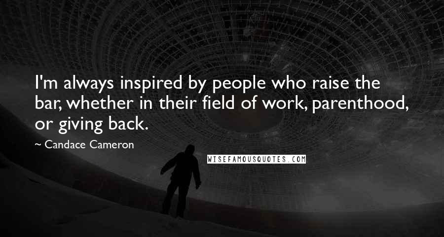 Candace Cameron Quotes: I'm always inspired by people who raise the bar, whether in their field of work, parenthood, or giving back.