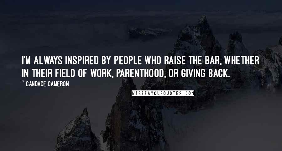 Candace Cameron Quotes: I'm always inspired by people who raise the bar, whether in their field of work, parenthood, or giving back.