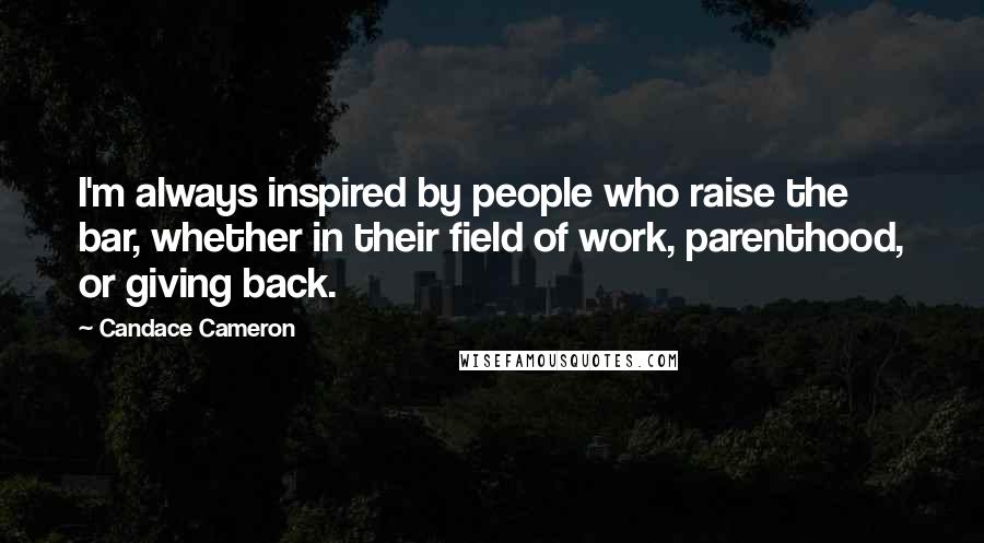 Candace Cameron Quotes: I'm always inspired by people who raise the bar, whether in their field of work, parenthood, or giving back.