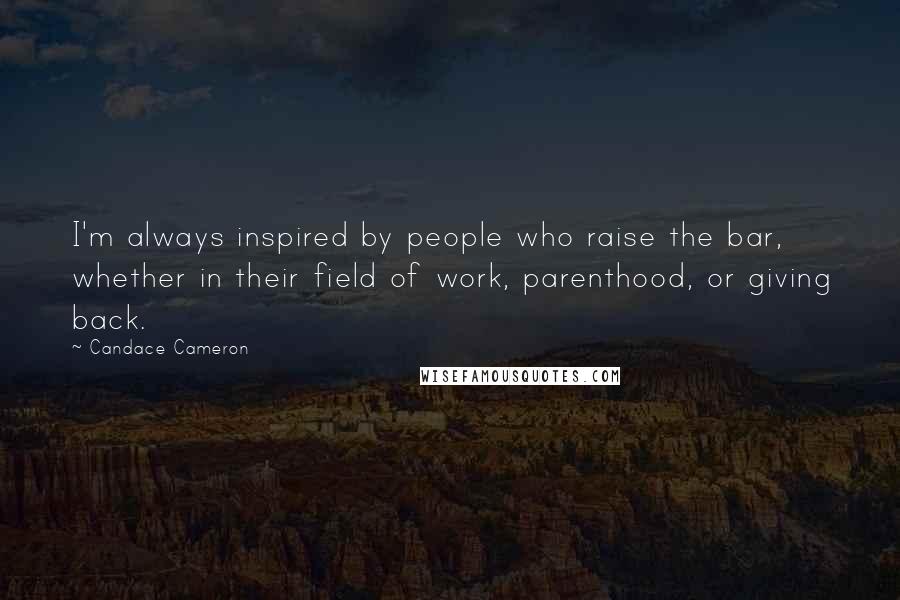 Candace Cameron Quotes: I'm always inspired by people who raise the bar, whether in their field of work, parenthood, or giving back.