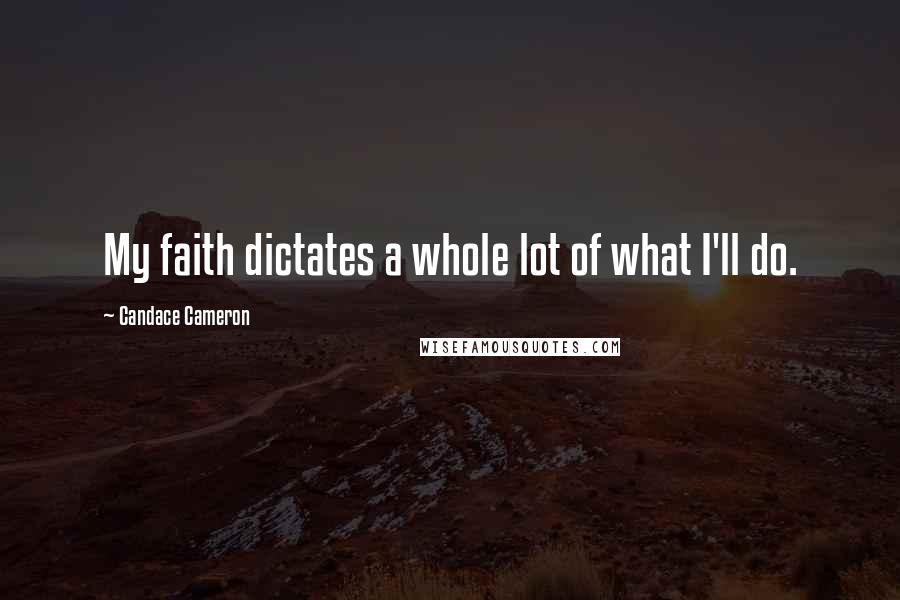 Candace Cameron Quotes: My faith dictates a whole lot of what I'll do.