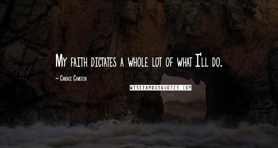 Candace Cameron Quotes: My faith dictates a whole lot of what I'll do.