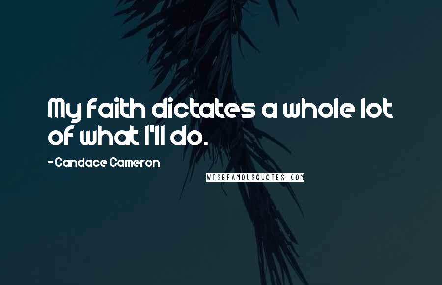 Candace Cameron Quotes: My faith dictates a whole lot of what I'll do.