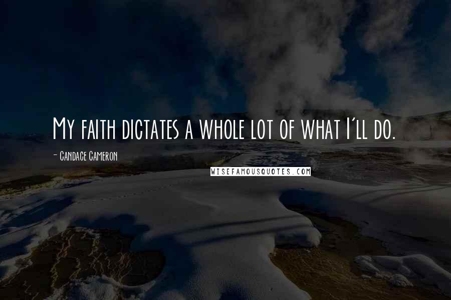 Candace Cameron Quotes: My faith dictates a whole lot of what I'll do.