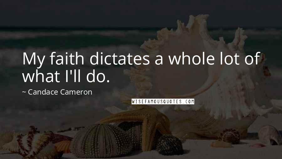 Candace Cameron Quotes: My faith dictates a whole lot of what I'll do.