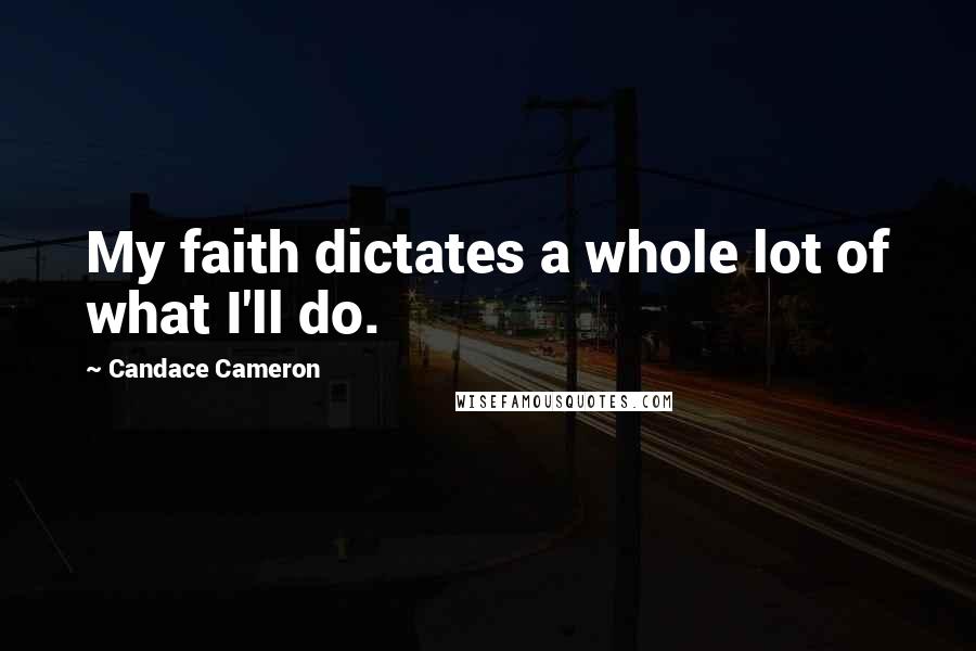 Candace Cameron Quotes: My faith dictates a whole lot of what I'll do.