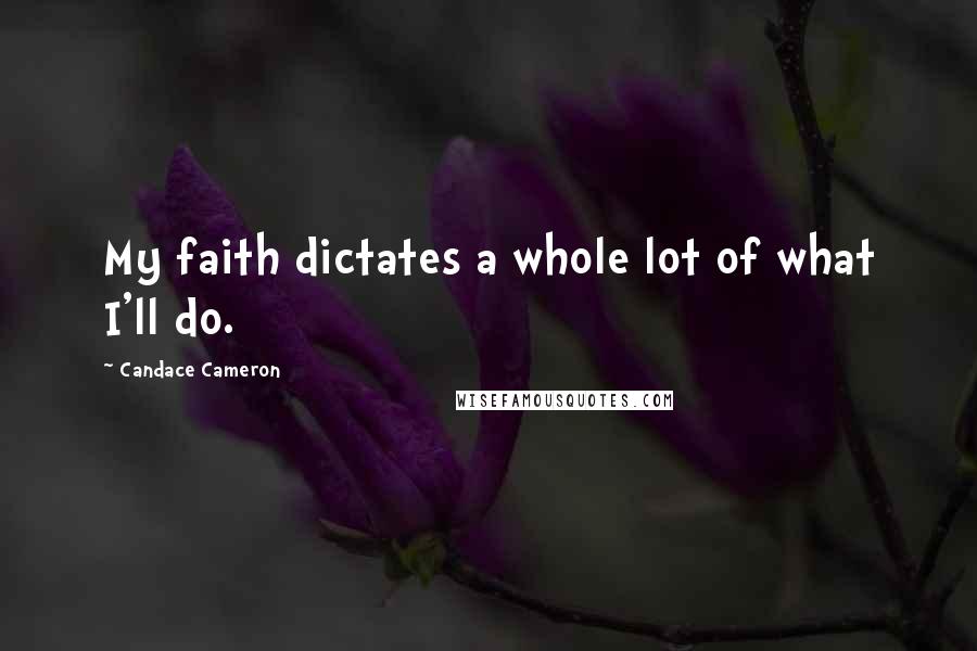 Candace Cameron Quotes: My faith dictates a whole lot of what I'll do.